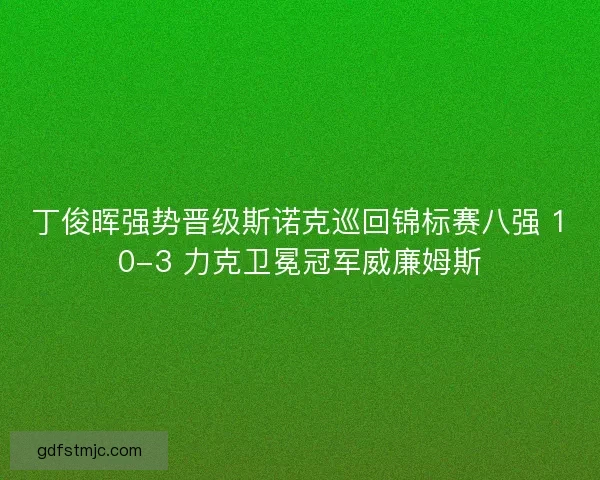 丁俊晖强势晋级斯诺克巡回锦标赛八强 10-3 力克卫冕冠军威廉姆斯