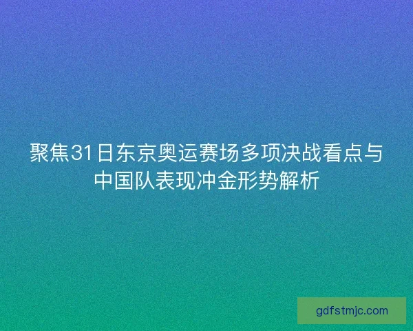 聚焦31日东京奥运赛场多项决战看点与中国队表现冲金形势解析