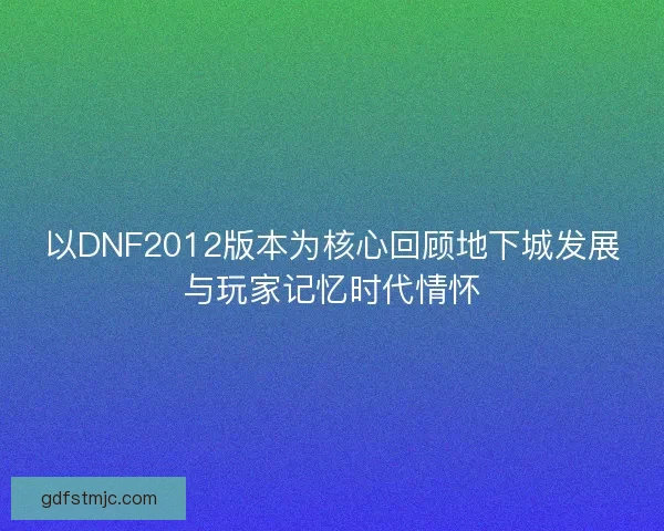 以DNF2012版本为核心回顾地下城发展与玩家记忆时代情怀