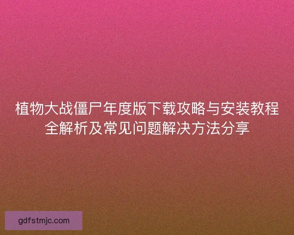 植物大战僵尸年度版下载攻略与安装教程全解析及常见问题解决方法分享