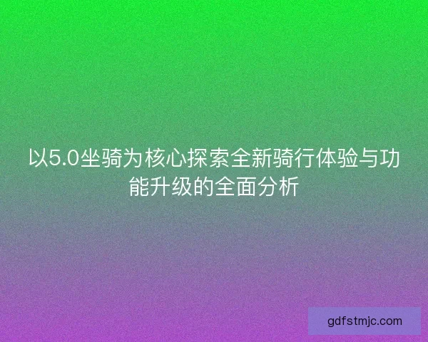 以5.0坐骑为核心探索全新骑行体验与功能升级的全面分析