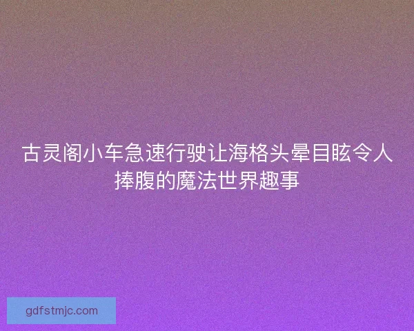 古灵阁小车急速行驶让海格头晕目眩令人捧腹的魔法世界趣事