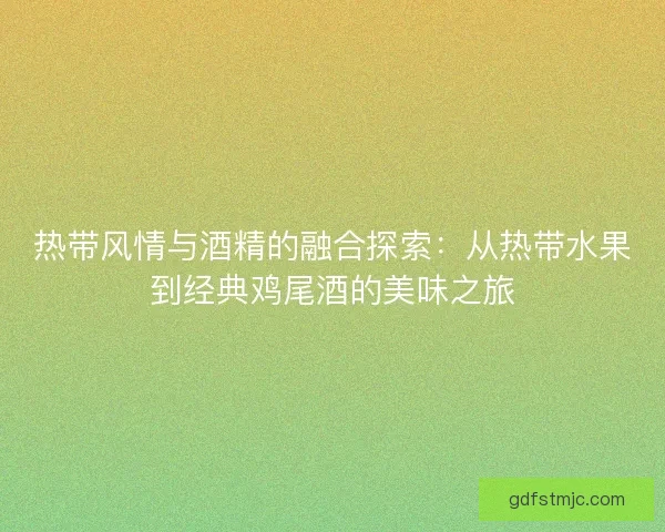 热带风情与酒精的融合探索：从热带水果到经典鸡尾酒的美味之旅