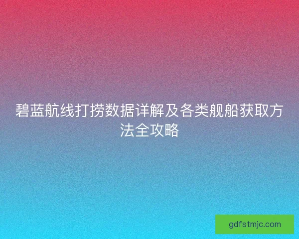 碧蓝航线打捞数据详解及各类舰船获取方法全攻略