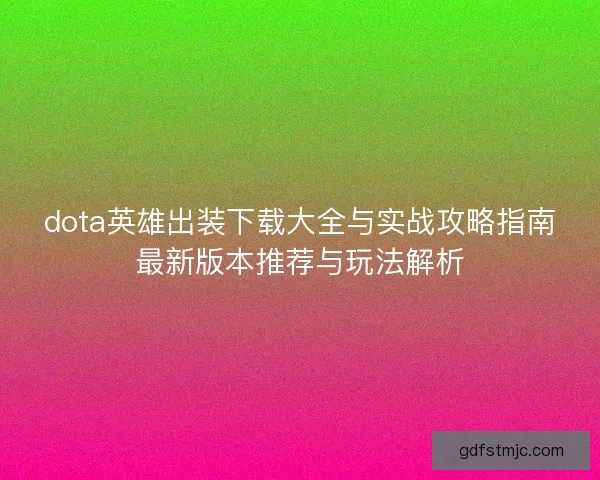 dota英雄出装下载大全与实战攻略指南最新版本推荐与玩法解析