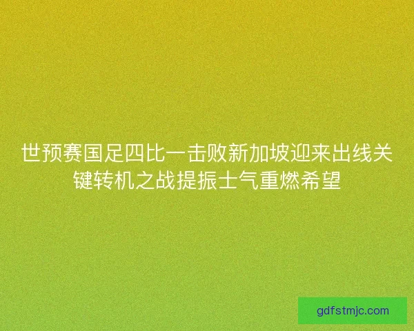 世预赛国足四比一击败新加坡迎来出线关键转机之战提振士气重燃希望
