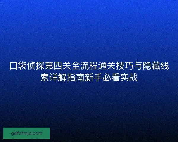 口袋侦探第四关全流程通关技巧与隐藏线索详解指南新手必看实战