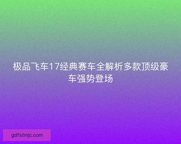 极品飞车17经典赛车全解析多款顶级豪车强势登场