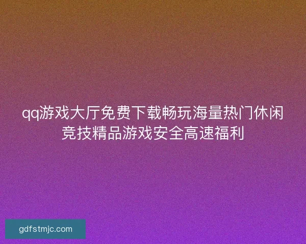 qq游戏大厅免费下载畅玩海量热门休闲竞技精品游戏安全高速福利