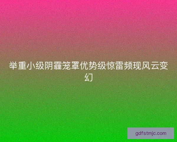 举重小级阴霾笼罩优势级惊雷频现风云变幻