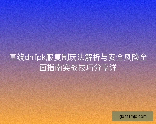 围绕dnfpk服复制玩法解析与安全风险全面指南实战技巧分享详