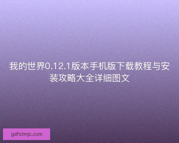 我的世界0.12.1版本手机版下载教程与安装攻略大全详细图文