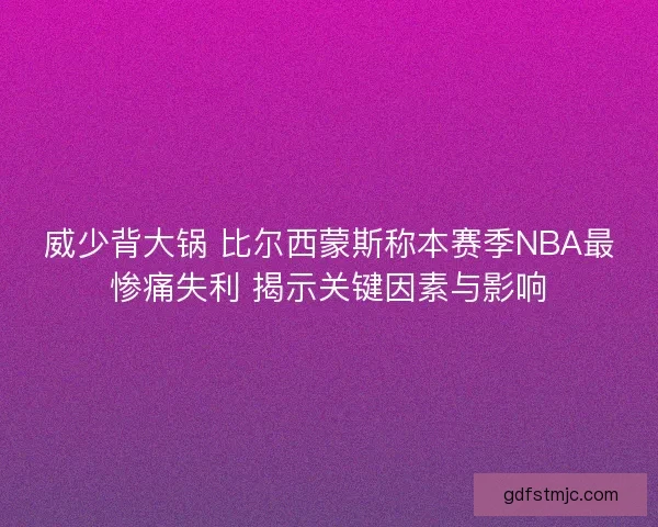威少背大锅 比尔西蒙斯称本赛季NBA最惨痛失利 揭示关键因素与影响