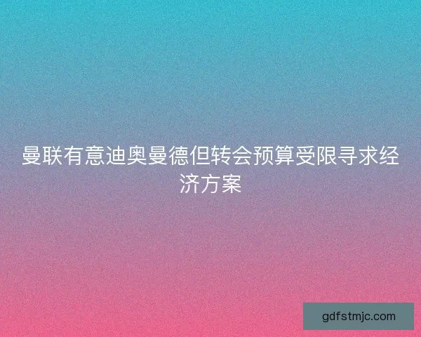 曼联有意迪奥曼德但转会预算受限寻求经济方案