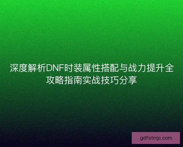 深度解析DNF时装属性搭配与战力提升全攻略指南实战技巧分享
