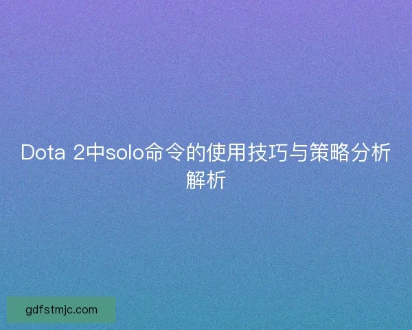 Dota 2中solo命令的使用技巧与策略分析解析