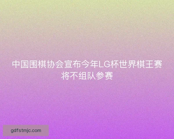 中国围棋协会宣布今年LG杯世界棋王赛将不组队参赛