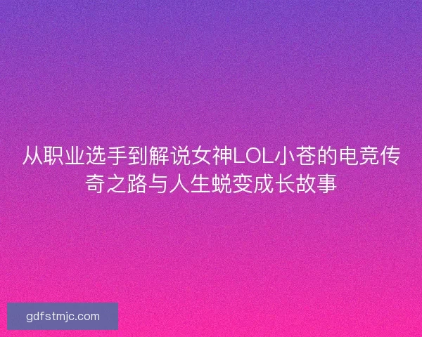 从职业选手到解说女神LOL小苍的电竞传奇之路与人生蜕变成长故事