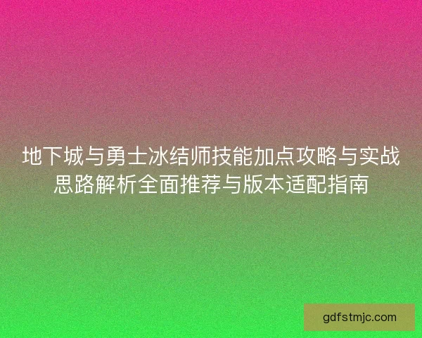地下城与勇士冰结师技能加点攻略与实战思路解析全面推荐与版本适配指南