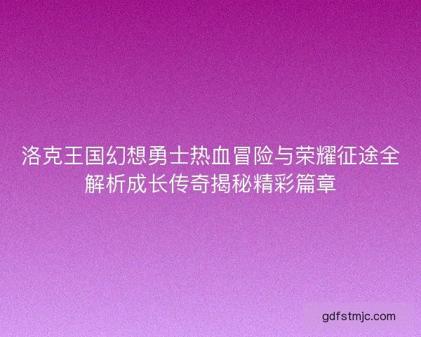 洛克王国幻想勇士热血冒险与荣耀征途全解析成长传奇揭秘精彩篇章