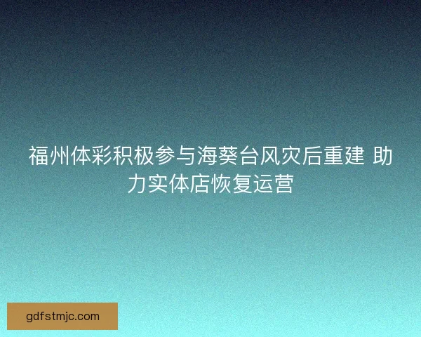 福州体彩积极参与海葵台风灾后重建 助力实体店恢复运营