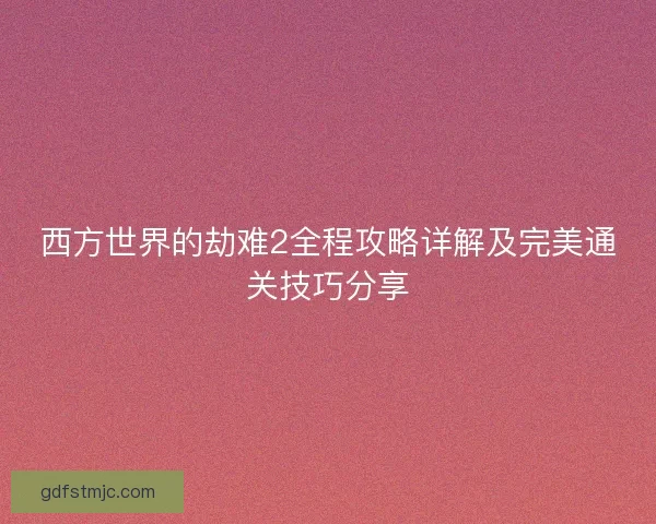 西方世界的劫难2全程攻略详解及完美通关技巧分享