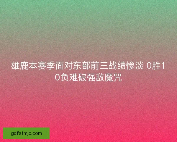雄鹿本赛季面对东部前三战绩惨淡 0胜10负难破强敌魔咒