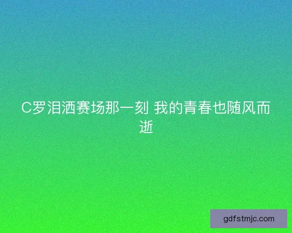 C罗泪洒赛场那一刻 我的青春也随风而逝