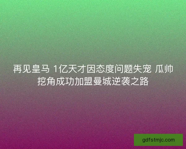再见皇马 1亿天才因态度问题失宠 瓜帅挖角成功加盟曼城逆袭之路