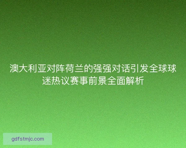 澳大利亚对阵荷兰的强强对话引发全球球迷热议赛事前景全面解析