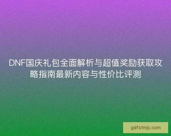 DNF国庆礼包全面解析与超值奖励获取攻略指南最新内容与性价比评测