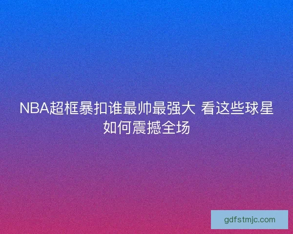 NBA超框暴扣谁最帅最强大 看这些球星如何震撼全场