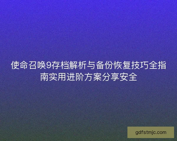 使命召唤9存档解析与备份恢复技巧全指南实用进阶方案分享安全