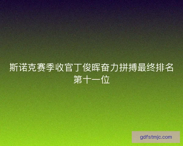斯诺克赛季收官丁俊晖奋力拼搏最终排名第十一位