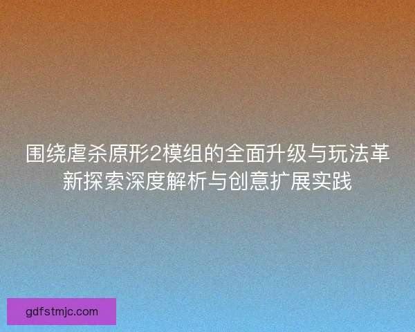围绕虐杀原形2模组的全面升级与玩法革新探索深度解析与创意扩展实践