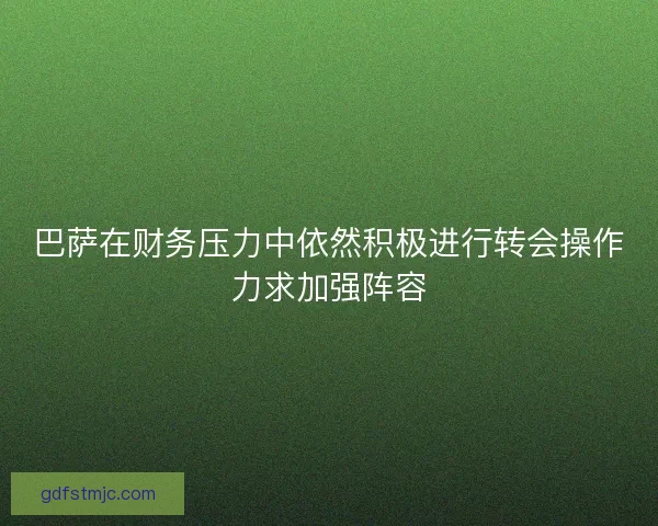 巴萨在财务压力中依然积极进行转会操作力求加强阵容