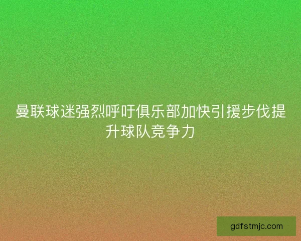 曼联球迷强烈呼吁俱乐部加快引援步伐提升球队竞争力