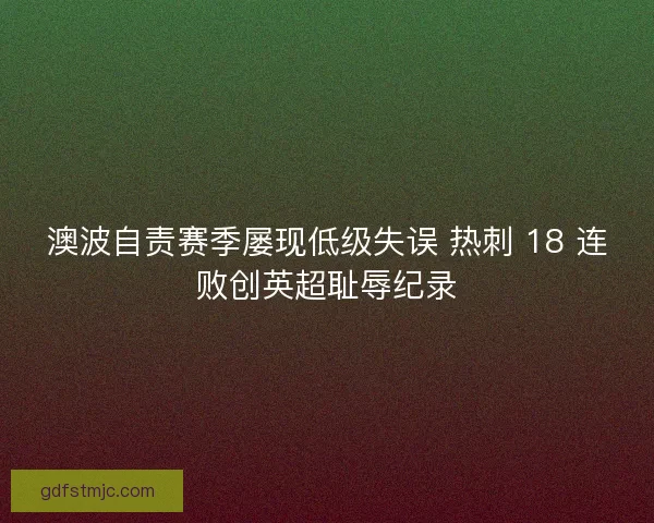 澳波自责赛季屡现低级失误 热刺 18 连败创英超耻辱纪录