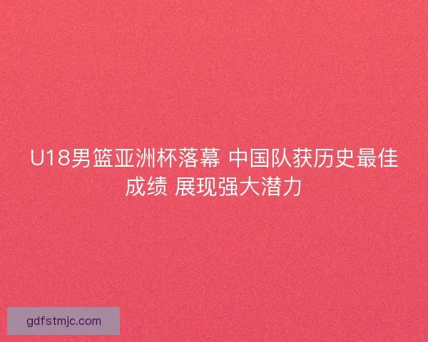 U18男篮亚洲杯落幕 中国队获历史最佳成绩 展现强大潜力