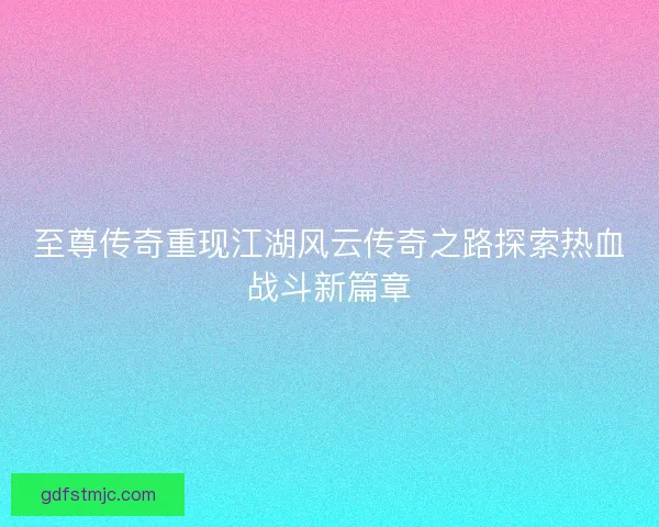 至尊传奇重现江湖风云传奇之路探索热血战斗新篇章