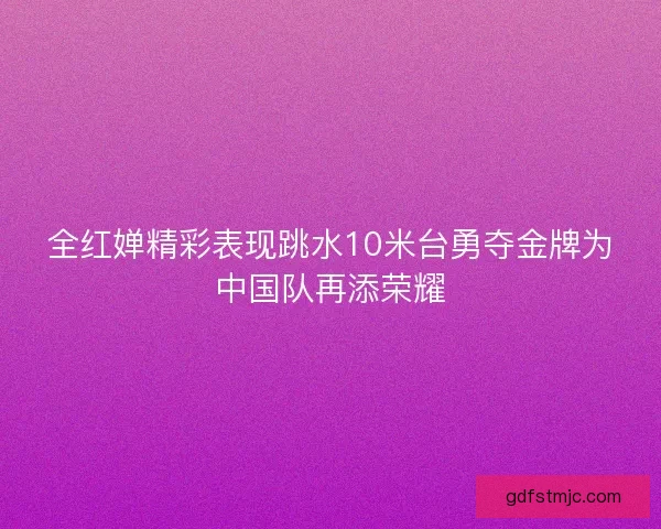 全红婵精彩表现跳水10米台勇夺金牌为中国队再添荣耀