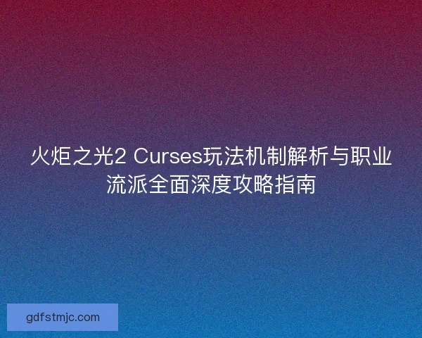 火炬之光2 Curses玩法机制解析与职业流派全面深度攻略指南