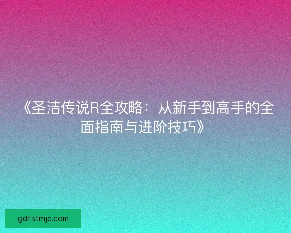 《圣洁传说R全攻略：从新手到高手的全面指南与进阶技巧》