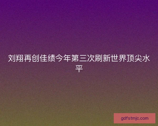 刘翔再创佳绩今年第三次刷新世界顶尖水平