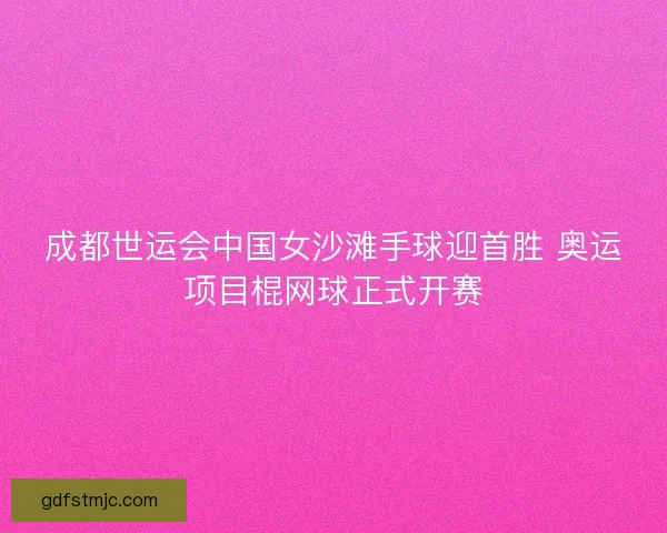 成都世运会中国女沙滩手球迎首胜 奥运项目棍网球正式开赛