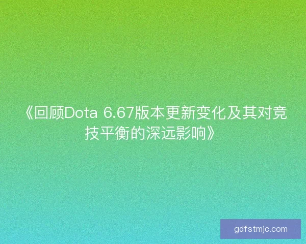 《回顾Dota 6.67版本更新变化及其对竞技平衡的深远影响》
