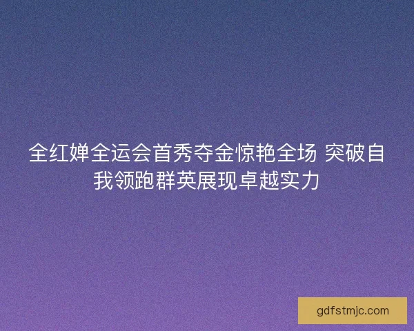 全红婵全运会首秀夺金惊艳全场 突破自我领跑群英展现卓越实力