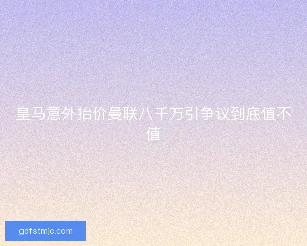 皇马意外抬价曼联八千万引争议到底值不值